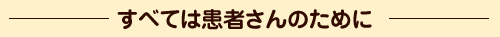 すべては患者さんのために